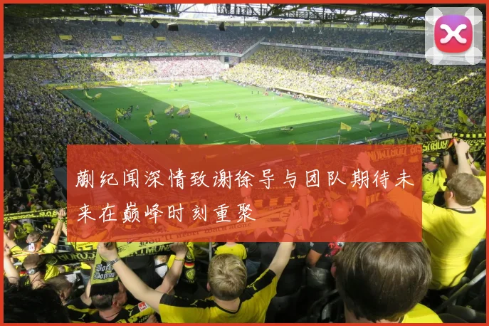 蒯纪闻深情致谢徐导与团队期待未来在巅峰时刻重聚