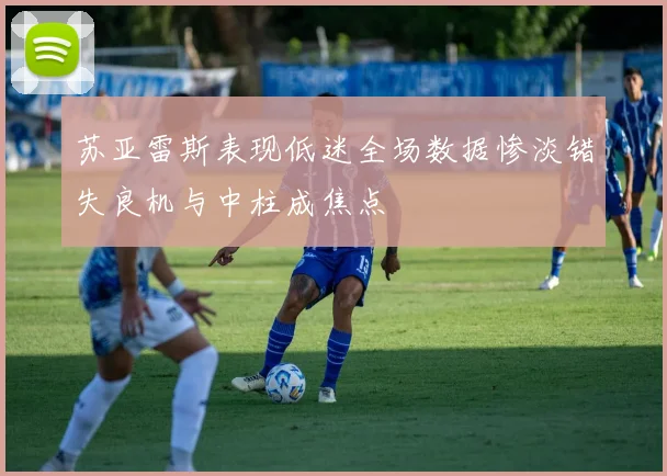 苏亚雷斯表现低迷全场数据惨淡错失良机与中柱成焦点