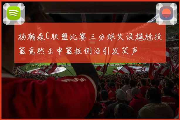 杨瀚森G联盟比赛三分球失误尴尬投篮竟然击中篮板侧沿引发笑声