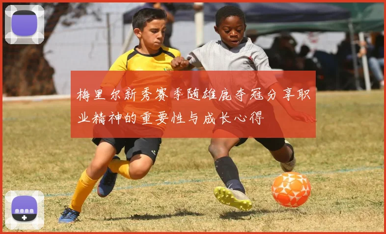 梅里尔新秀赛季随雄鹿夺冠分享职业精神的重要性与成长心得