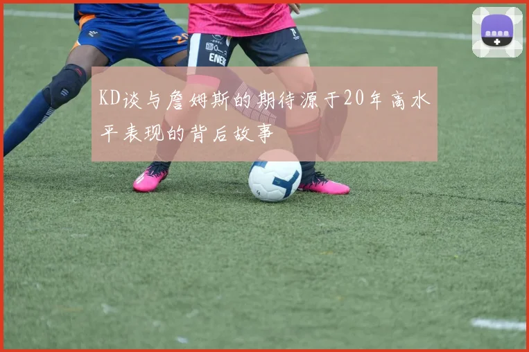 KD谈与詹姆斯的期待源于20年高水平表现的背后故事