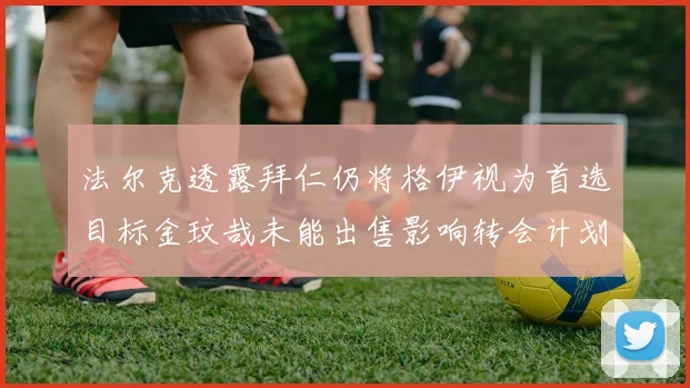 法尔克透露拜仁仍将格伊视为首选目标金玟哉未能出售影响转会计划