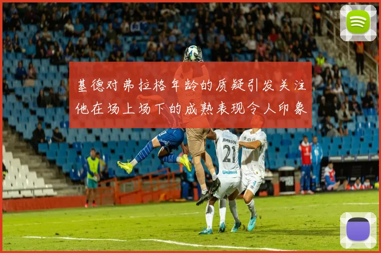 基德对弗拉格年龄的质疑引发关注他在场上场下的成熟表现令人印象深刻