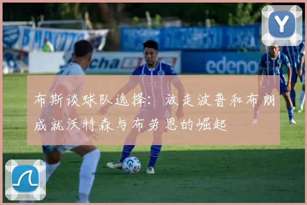 布斯谈球队选择：放走波普和布朗成就沃特森与布劳恩的崛起