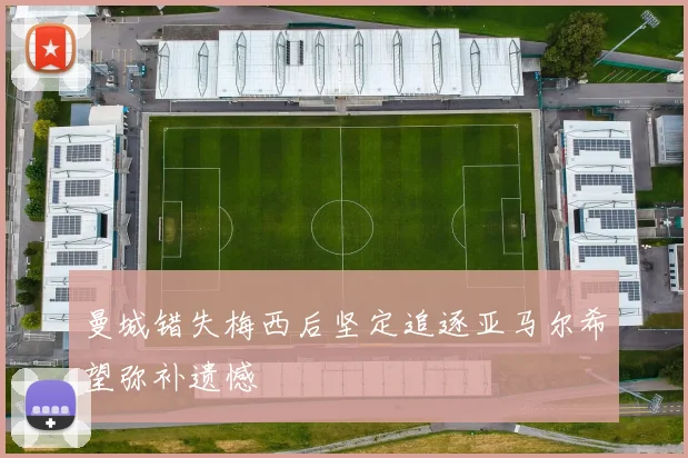 曼城错失梅西后坚定追逐亚马尔希望弥补遗憾