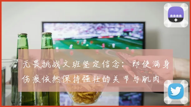 无畏挑战文班坚定信念：即使满身伤痕依然保持强壮的关节与肌肉