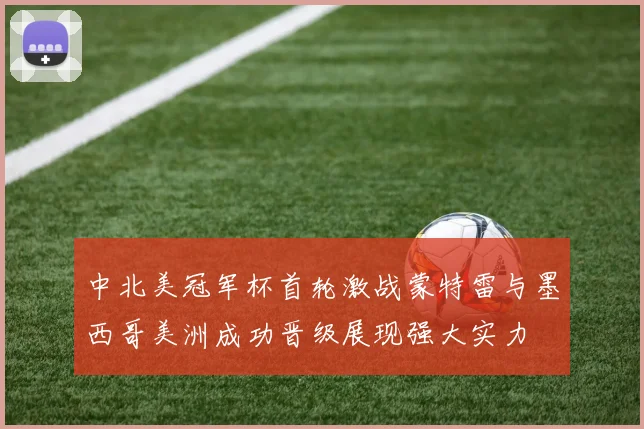 中北美冠军杯首轮激战蒙特雷与墨西哥美洲成功晋级展现强大实力