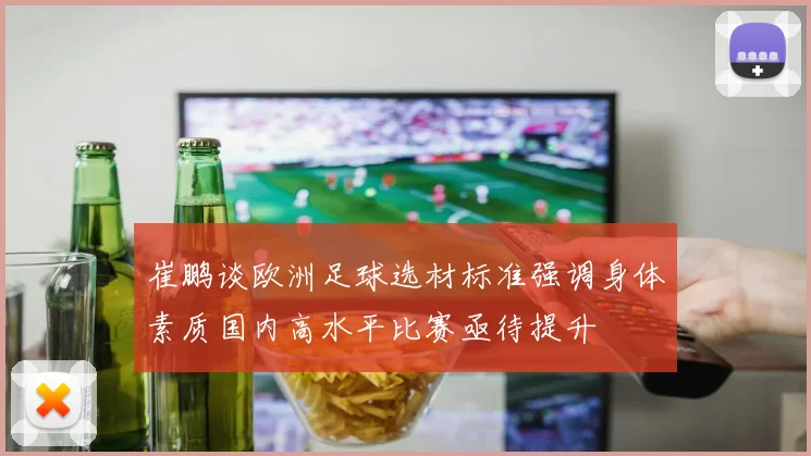 崔鹏谈欧洲足球选材标准强调身体素质国内高水平比赛亟待提升