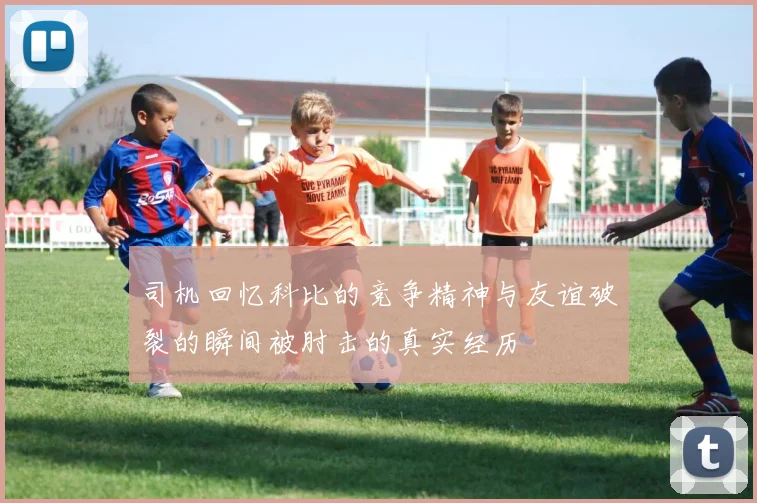 司机回忆科比的竞争精神与友谊破裂的瞬间被肘击的真实经历