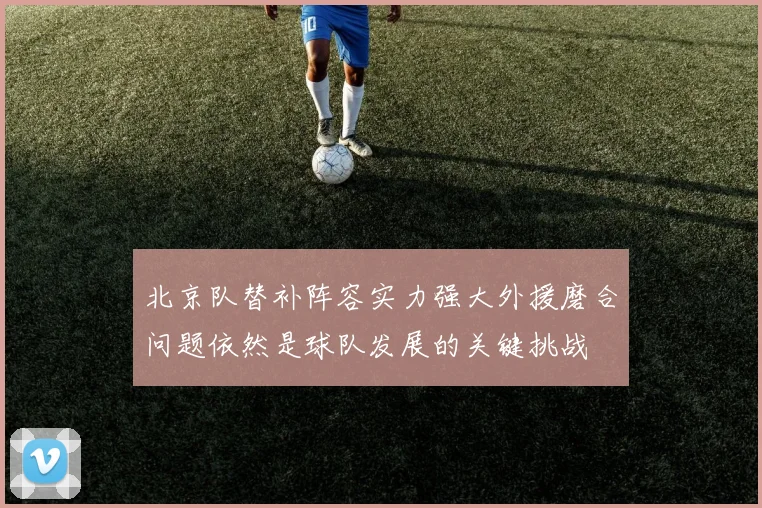 北京队替补阵容实力强大外援磨合问题依然是球队发展的关键挑战