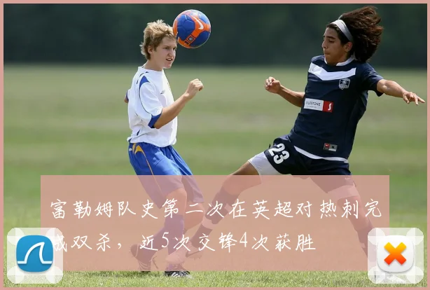 富勒姆队史第二次在英超对热刺完成双杀，近5次交锋4次获胜