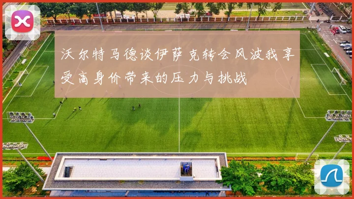 沃尔特马德谈伊萨克转会风波我享受高身价带来的压力与挑战