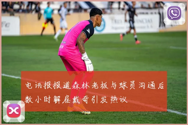 电讯报报道森林老板与球员沟通后数小时解雇戴奇引发热议