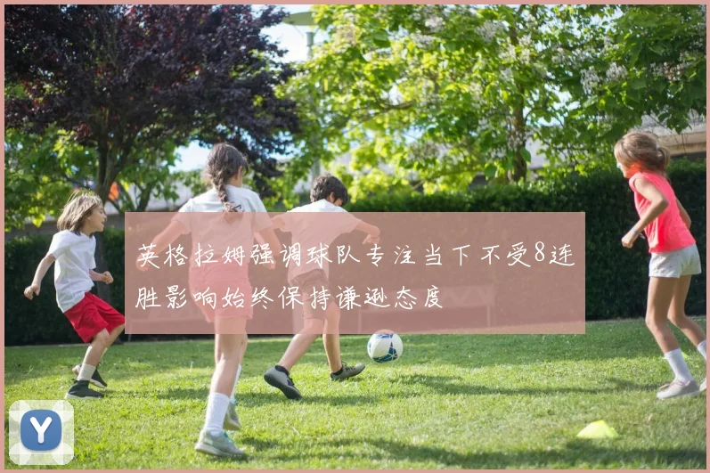 英格拉姆强调球队专注当下不受8连胜影响始终保持谦逊态度