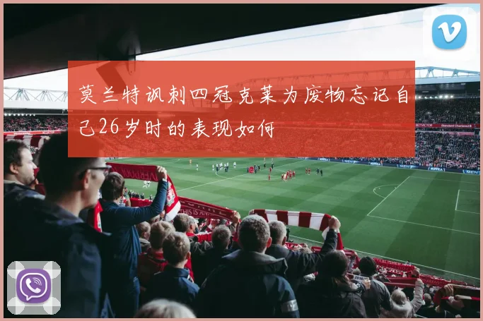 莫兰特讽刺四冠克莱为废物忘记自己26岁时的表现如何