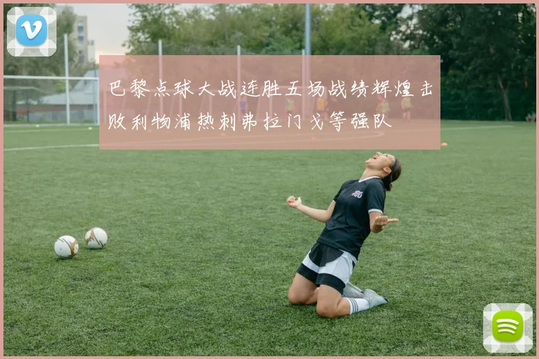 巴黎点球大战连胜五场战绩辉煌击败利物浦热刺弗拉门戈等强队