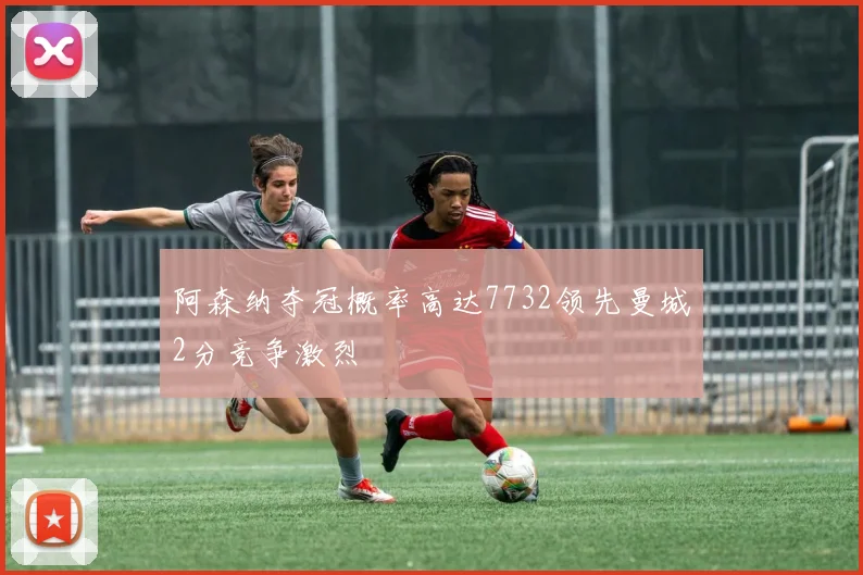 阿森纳夺冠概率高达7732领先曼城2分竞争激烈