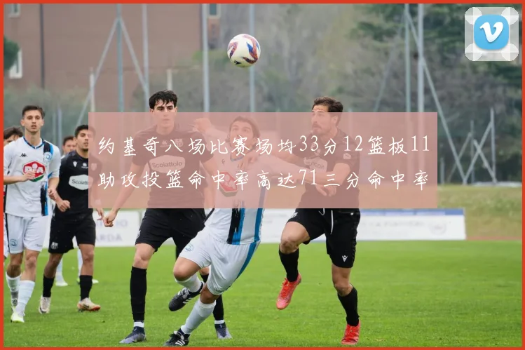 约基奇八场比赛场均33分12篮板11助攻投篮命中率高达71三分命中率56令人震惊