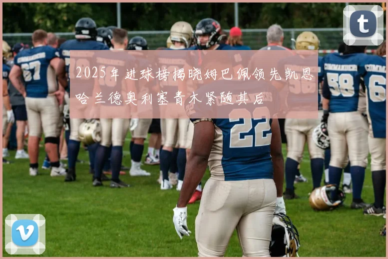 2025年进球榜揭晓姆巴佩领先凯恩哈兰德奥利塞青木紧随其后