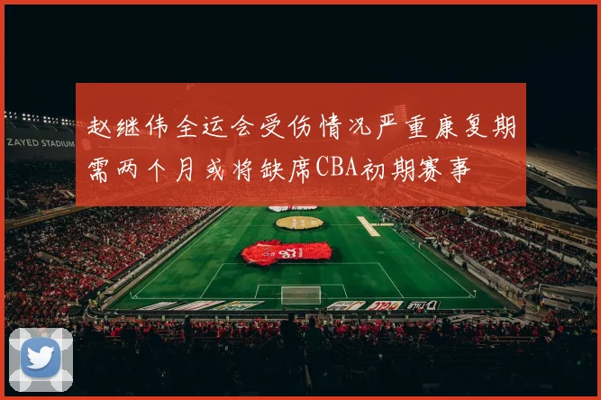 赵继伟全运会受伤情况严重康复期需两个月或将缺席CBA初期赛事