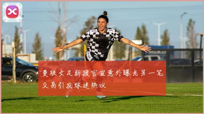 曼联女足新援官宣意外曝光另一笔交易引发球迷热议