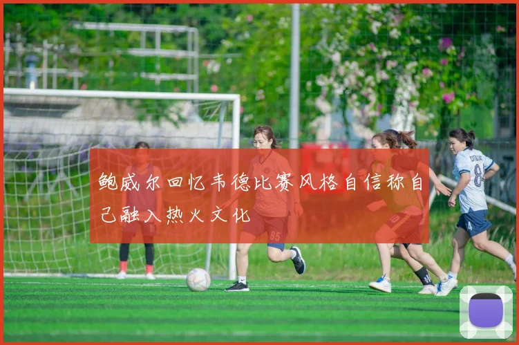 鲍威尔回忆韦德比赛风格自信称自己融入热火文化
