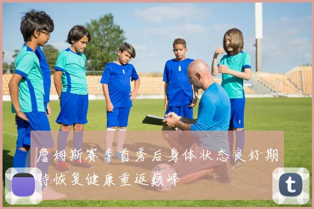 詹姆斯赛季首秀后身体状态良好期待恢复健康重返巅峰