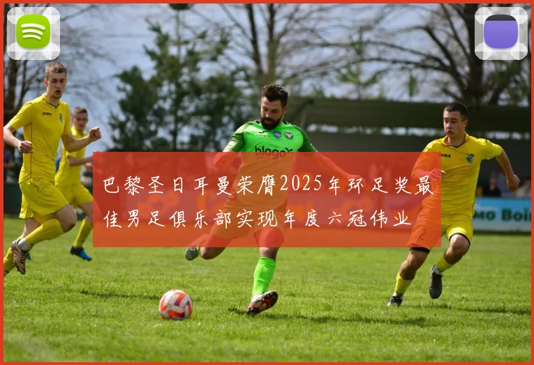 巴黎圣日耳曼荣膺2025年环足奖最佳男足俱乐部实现年度六冠伟业