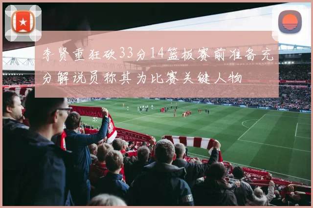李贤重狂砍33分14篮板赛前准备充分解说员称其为比赛关键人物