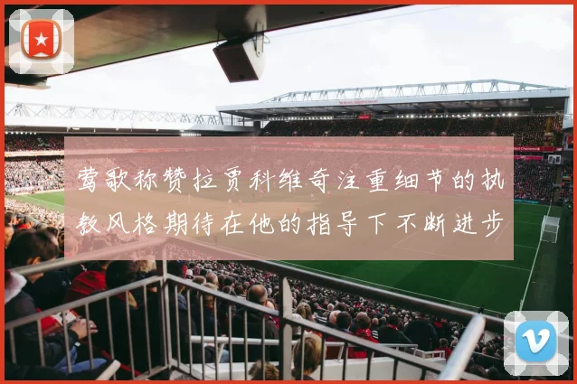 莺歌称赞拉贾科维奇注重细节的执教风格期待在他的指导下不断进步