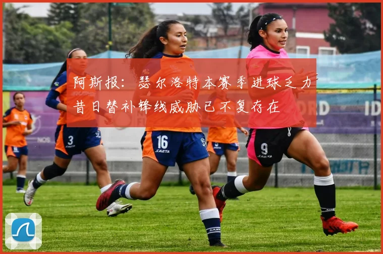 阿斯报：瑟尔洛特本赛季进球乏力昔日替补锋线威胁已不复存在