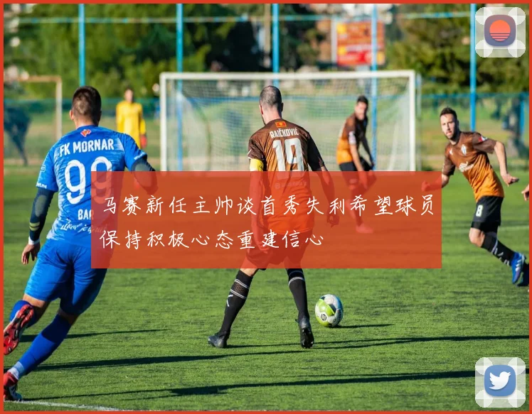 马赛新任主帅谈首秀失利希望球员保持积极心态重建信心