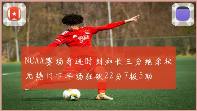 NCAA赛场奇迹时刻加长三分绝杀状元热门下半场狂砍22分7板5助