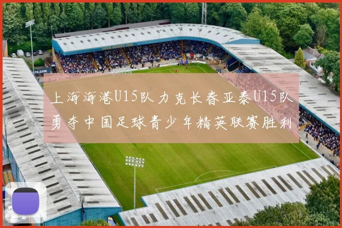 上海海港U15队力克长春亚泰U15队勇夺中国足球青少年精英联赛胜利