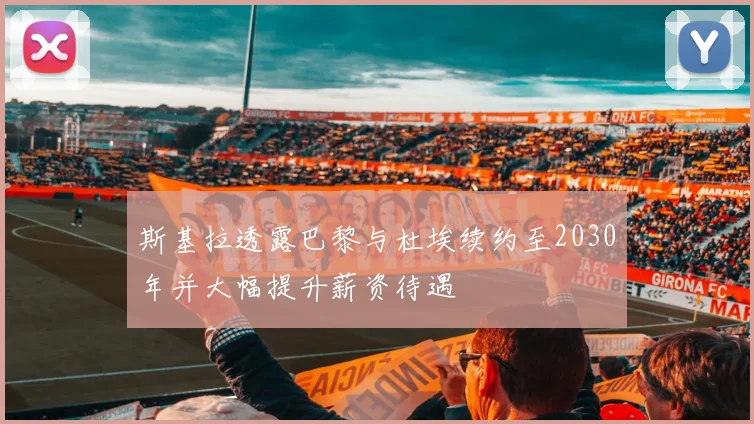 斯基拉透露巴黎与杜埃续约至2030年并大幅提升薪资待遇