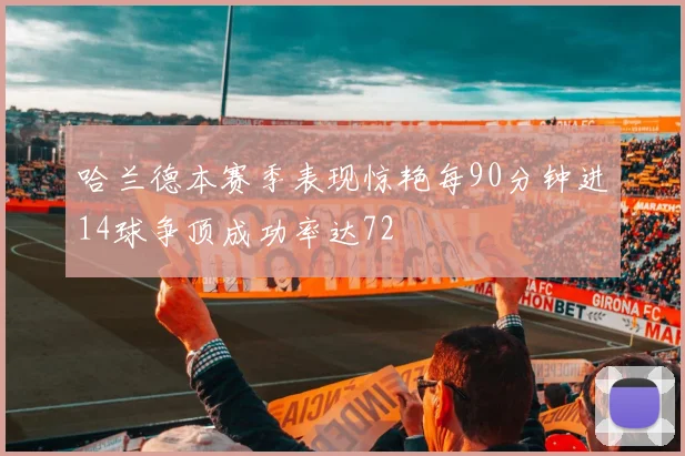 哈兰德本赛季表现惊艳每90分钟进14球争顶成功率达72