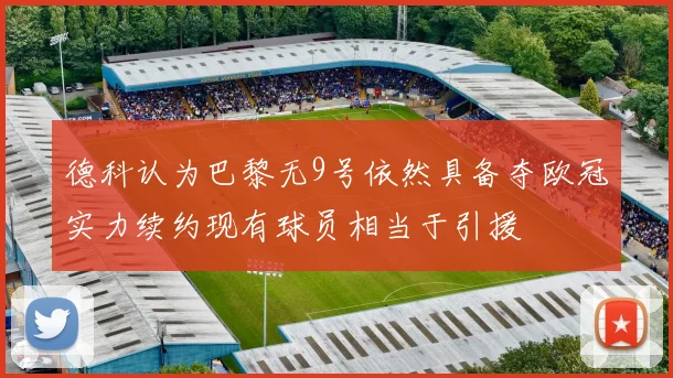 德科认为巴黎无9号依然具备夺欧冠实力续约现有球员相当于引援