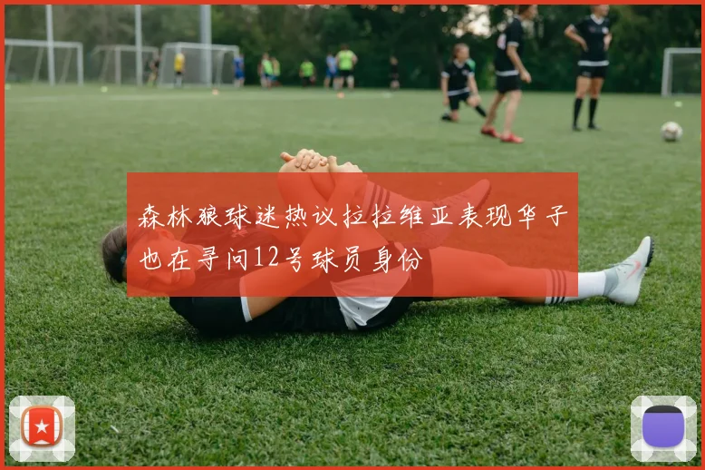 森林狼球迷热议拉拉维亚表现华子也在寻问12号球员身份