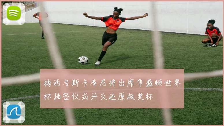 梅西与斯卡洛尼将出席华盛顿世界杯抽签仪式并交还原版奖杯