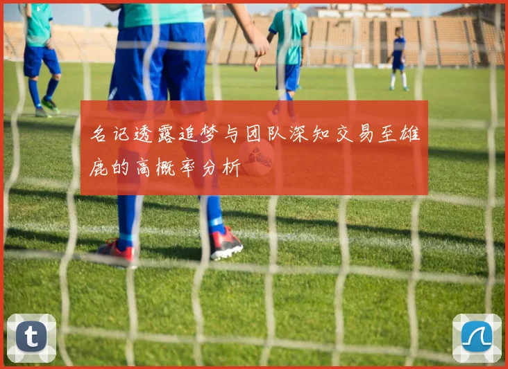 名记透露追梦与团队深知交易至雄鹿的高概率分析