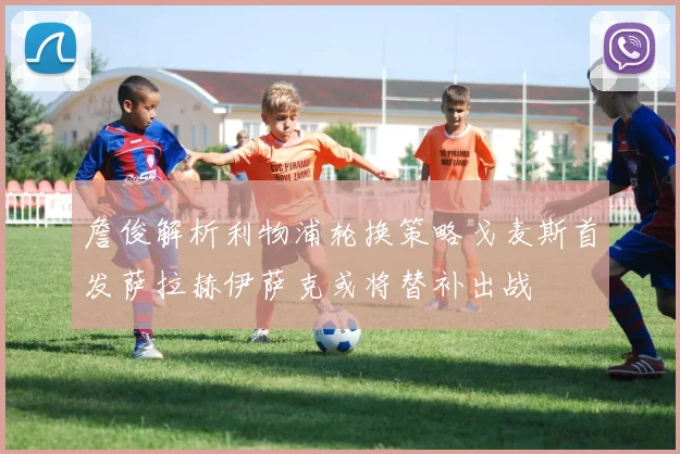 詹俊解析利物浦轮换策略戈麦斯首发萨拉赫伊萨克或将替补出战