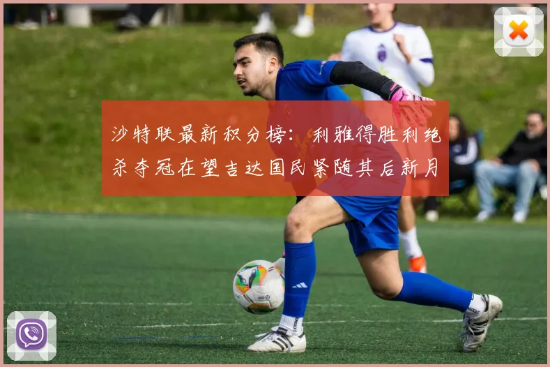 沙特联最新积分榜：利雅得胜利绝杀夺冠在望吉达国民紧随其后新月争夺激烈