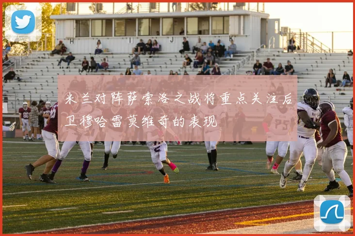 米兰对阵萨索洛之战将重点关注后卫穆哈雷莫维奇的表现