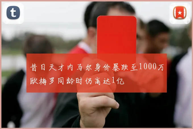 昔日天才内马尔身价暴跌至1000万欧梅罗同龄时仍高达1亿