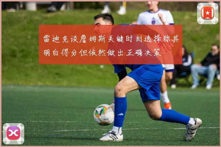 雷迪克谈詹姆斯关键时刻选择称其明白得分但依然做出正确决策