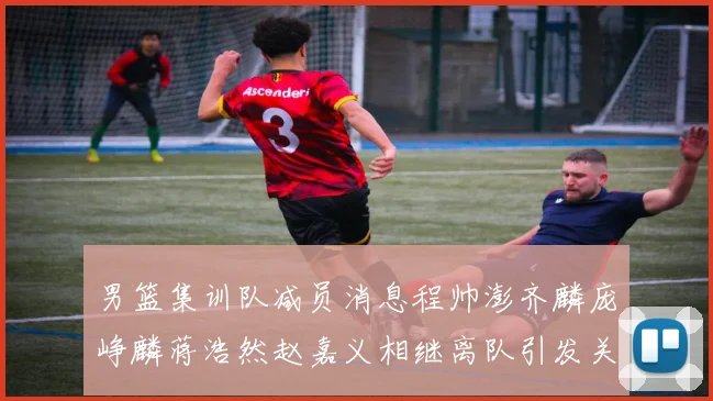 男篮集训队减员消息程帅澎齐麟庞峥麟蒋浩然赵嘉义相继离队引发关注