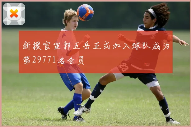 新援官宣郭五岳正式加入球队成为第29771名会员