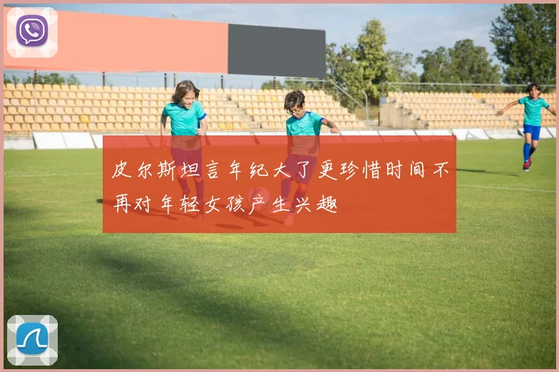 皮尔斯坦言年纪大了更珍惜时间不再对年轻女孩产生兴趣