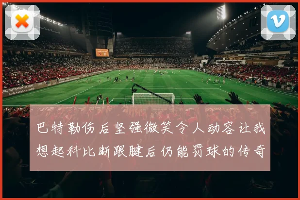巴特勒伤后坚强微笑令人动容让我想起科比断跟腱后仍能罚球的传奇时刻